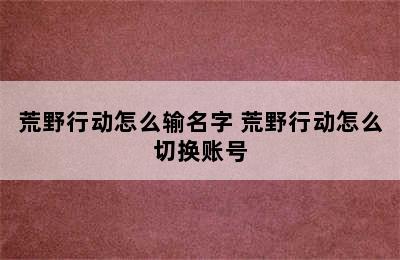 荒野行动怎么输名字 荒野行动怎么切换账号